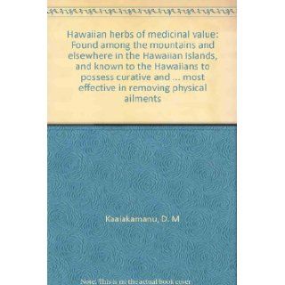 Hawaiian herbs of medicinal value: Found among the mountains and elsewhere in the Hawaiian Islands, and known to the Hawaiians to possess curative andmost effective in removing physical ailments: D. M Kaaiakamanu: 9780804810197: Books