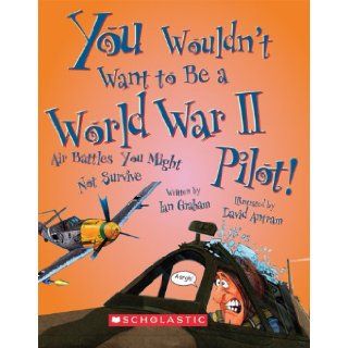 You Wouldn't Want to Be a World War II Pilot Air Battles You Might Not Survive Ian Graham, David Salariya, David Antram 9780531205174 Books
