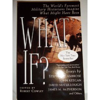 What If?: The World's Foremost Military Historians Imagine What Might Have Been: Robert Cowley: 9780425176429: Books