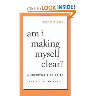 Am I Making Myself Clear?: A Scientist's Guide to Talking to the Public: Cornelia Dean: 9780674036352: Books