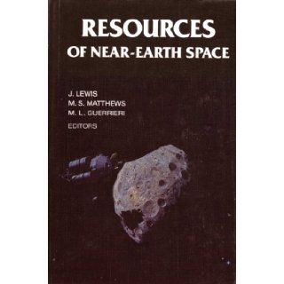 Resources of Near Earth Space (University of Arizona Space Science Series): John S. Lewis, Mildred S. Matthews, Mary L. Guerrieri: 9780816514045: Books