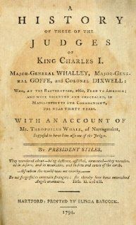A History of Three of The Judges of King Charles I Major General Whalley, Major General Goffe, and Colonel Dixwell: Who, at The Restoration, 1660, Fled to America; and Were Secreted and Concealed, in Massachusetts and Connecticut, for Near Thirty Years: Ez