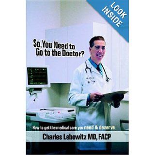 So, You Need to Go to The Doctor?: How to get the medical care that you need & deserve: Charles Lebowitz: 9781420853162: Books