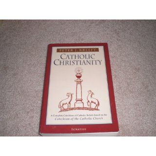 Catholic Christianity: A Complete Catechism of Catholic Church Beliefs Based on the Catechism of the Catholic Church: Peter Kreeft: 9780898707984: Books