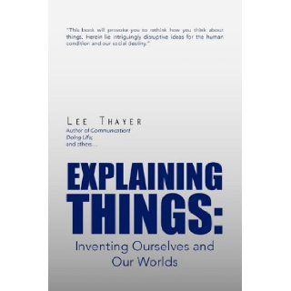 Explaining Things Inventing Ourselves and Our Worlds Lee Thayer 9781456840396 Books