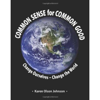 Common Sense for Common Good   Change Ourselves  Change the World: Karen Olson Johnson: 9780981986074: Books