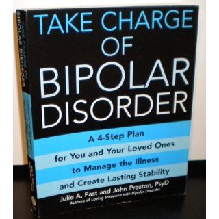 Take Charge of Bipolar Disorder: A 4 Step Plan for You and Your Loved Ones to Manage the Illness and Create Lasting Stability: Julie A Fast, John Preston: 9780446697613: Books