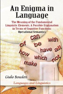 An Enigma in Language: The Meaning of the Fundamental Linguistic Elements. a Possible Explanation in Terms of Cognitive Functions: Operational Semantics (Languages and Linguistics) (9781616681555): Giulio Benedetti: Books