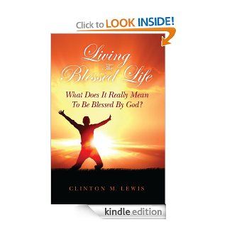 Living The Blessed Life: What Does It Really Mean To Be Blessed By God? eBook: Clinton Lewis: Kindle Store