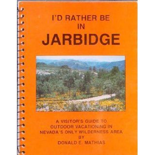 I'd rather be in Jarbidge: A visitor's guide to Jarbidge, Nevada : outdoor vacationing in Nevada's only wilderness area: Donald E Mathias: Books