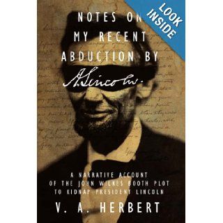 Notes on My Recent Abduction by A. Lincoln: A Narrative Account of the John Wilkes Booth Plot to Kidnap President Lincoln: V. A. Herbert: 9781434352552: Books