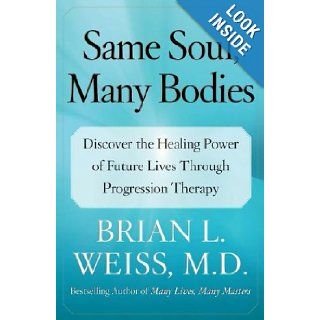 Same Soul, Many Bodies: Discover the Healing Power of Future Lives through Progression Therapy: M.D. Brian L. Weiss M.D.: 9780743264341: Books