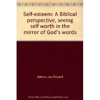Self esteem: A Biblical perspective, seeing self worth in the mirror of God's words: Jay Edward Adams: Books