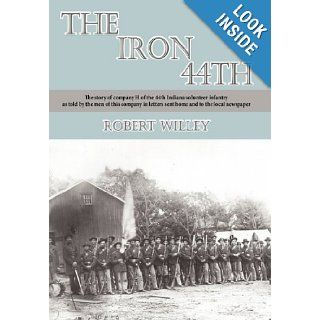 The Iron 44th: The story of company H of the 44th Indiana volunteer infantry as told by the men of this company in letters sent home and to the local newspaper: Robert Willey: 9781452080826: Books