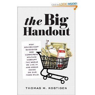 The Big Handout: How Government Subsidies and Corporate Welfare Corrupt the World We Live In and Wreak Havoc on Our Food Bills: Thomas M. Kostigen: Books