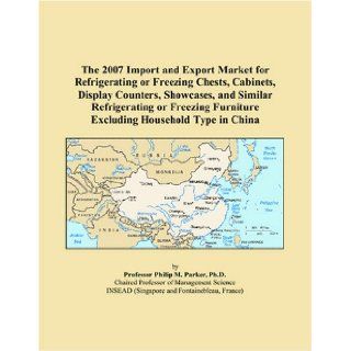 The 2007 Import and Export Market for Refrigerating or Freezing Chests, Cabinets, Display Counters, Showcases, and Similar Refrigerating or Freezing Furniture Excluding Household Type in China (9780497653248): Philip M. Parker: Books