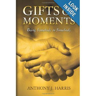 Gifts of Moments: Being Somebody to Somebody: Anthony J. Harris: 9781467931694: Books