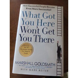 What Got You Here Won't Get You There: How Successful People Become Even More Successful: Marshall Goldsmith, Mark Reiter: 9781401301309: Books