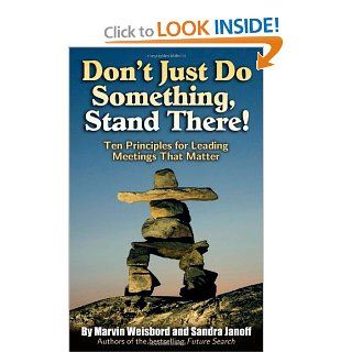 Don't Just Do Something, Stand There!: Ten Principles for Leading Meetings That Matter: Marvin Weisbord, Sandra Janoff, Jack MacNeish: 9781576754252: Books