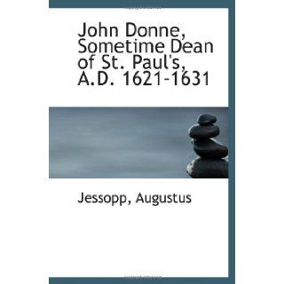 John Donne, Sometime Dean of St. Paul's, A.D. 1621 1631: Jessopp, Augustus: 9781113435255: Books