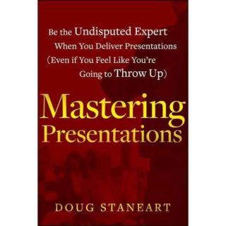 Mastering Presentations: Be the Undisputed Expert When You Deliver Presentations (Even If You Feel Like You're Going to Throw Up)