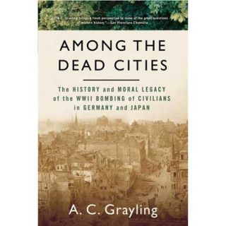 Among the Dead Cities: The History And Moral Legacy of the WWII Bombing of Civilians in Germany And Japan