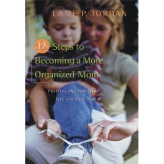 12 Steps to Becoming a More Organized Mom: Positive and Practical Tips for Busy Moms