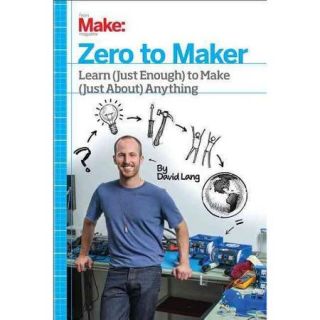 Zero to Maker Learn (Just Enough) to Make (Just About) Anything