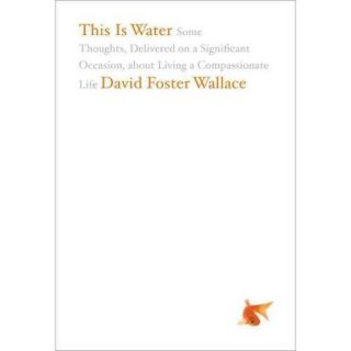 This Is Water: Some Thoughts, Delivered on a Significant Occasion, About Living a Compassionate Life