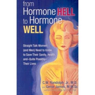 From Hormone Hell to Hormone Well: Straight Talk Women and Men Need to Know to Save Their Sanity, Health,  and Quite Possibly  Their Lives