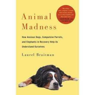 Animal Madness: How Anxious Dogs, Compulsive Parrots, and Elephants in Recovery Help Us Understand Ourselves