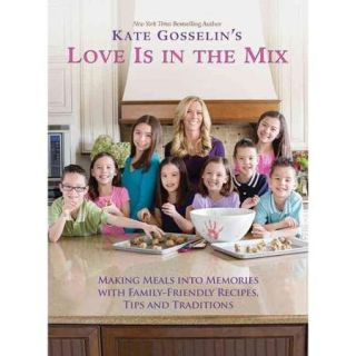 Kate Gosselin's Love Is in the Mix: Making Meals into Memories With Family Friendly Recipes, Tips and Traditions