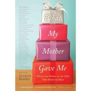 What My Mother Gave Me: Thirty One Women on the Gifts That Mattered Most