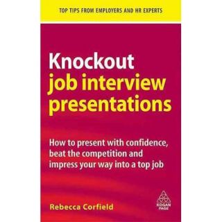 Knockout Job Interview Presentations: How to Present With Confidence, Beat the Competition and Impress Your Way into a Top Job