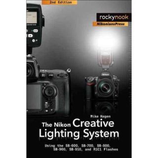 The Nikon Creative Lighting System: Using the SB 600, SB 700, SB 800, SB 900, SB 910 and R1C1 Flashes
