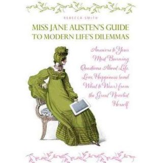 Miss Jane Austen's Guide to Modern Life's Dilemmas: Answers to Your Most Burning Questions About Life, Love, Happiness (And What to Wear) from the Great Novelist Herself